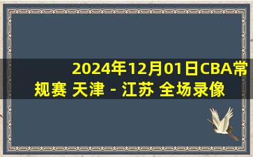 2024年12月01日CBA常规赛 天津 - 江苏 全场录像